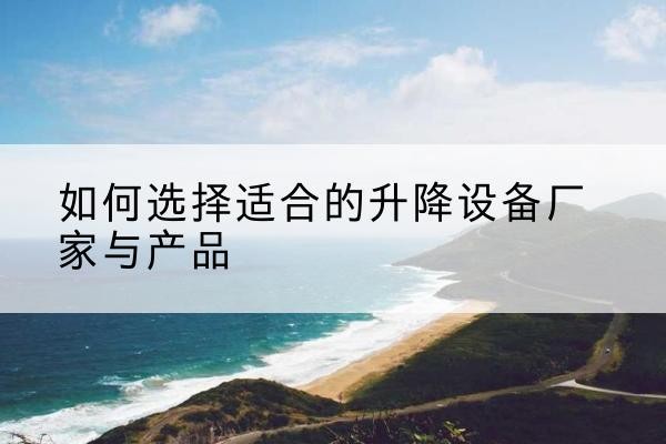 泗水电动升降平台厂家-如何选择适合的升降设备厂家与产品