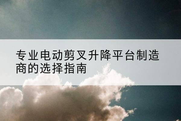 泗水电动剪叉升降平台厂家-专业电动剪叉升降平台制造商的选择指南