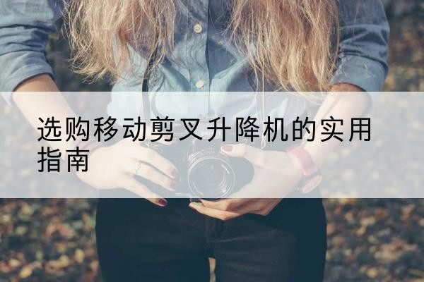 泗水移动剪叉升降机怎么选-选购移动剪叉升降机的实用指南