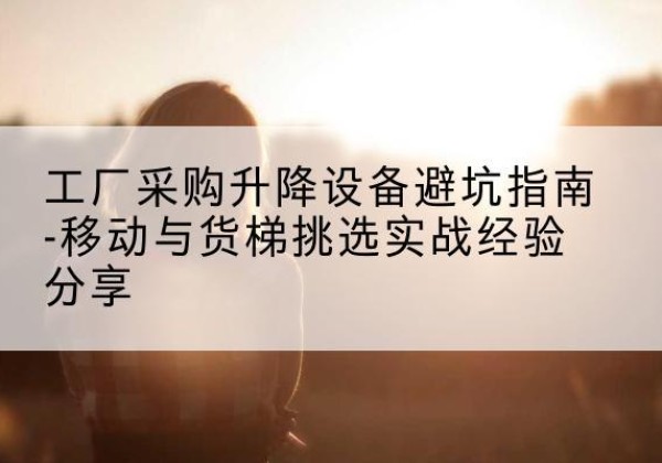 泗水移动式升降机怎么选-工厂采购升降设备避坑指南-移动与货梯挑选实战经验分享