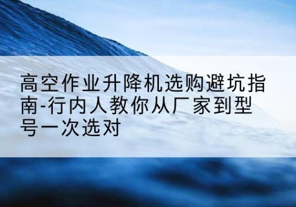 泗水升降平台厂家-高空作业升降机选购避坑指南-行内人教你从厂家到型号一次选对
