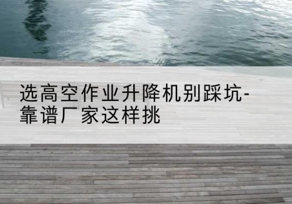 泗水剪叉式升降机厂家-选高空作业升降机别踩坑-靠谱厂家这样挑