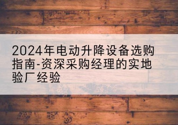 泗水电动剪叉升降平台厂家-2024年电动升降设备选购指南-资深采购经理的实地验厂经验