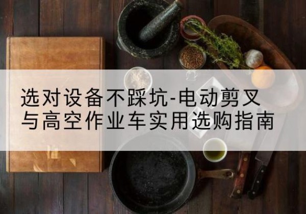 泗水电动剪叉升降平台怎么选-选对设备不踩坑-电动剪叉与高空作业车实用选购指南