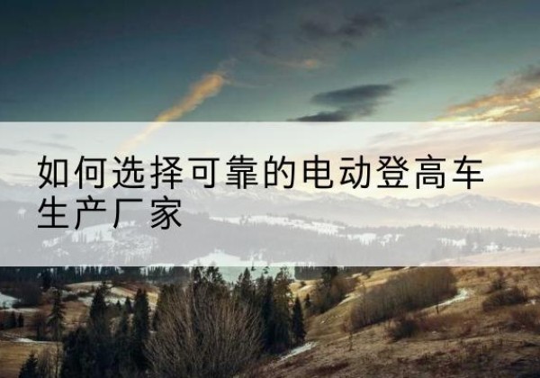 泗水电动登高车厂家-如何选择可靠的电动登高车生产厂家