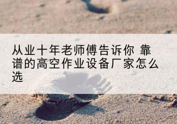 泗水高空作业升降机厂家推荐-从业十年老师傅告诉你 靠谱的高空作业设备厂家怎么选