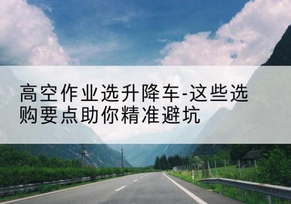 泗水升降车厂家-高空作业选升降车-这些选购要点助你*避坑