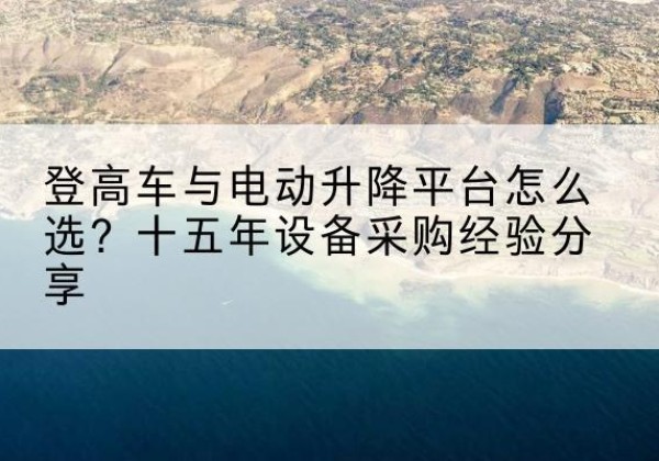 泗水登高车厂家厂家-登高车与电动升降平台怎么选？十五年设备采购经验分享