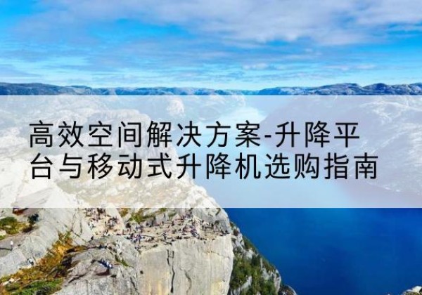 泗水升降平台厂家-*空间解决方案-升降平台与移动式升降机选购指南