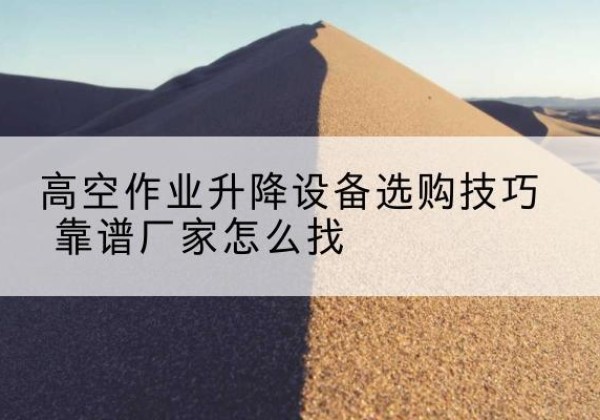 泗水电动升降平台厂家推荐-高空作业升降设备选购技巧 靠谱厂家怎么找