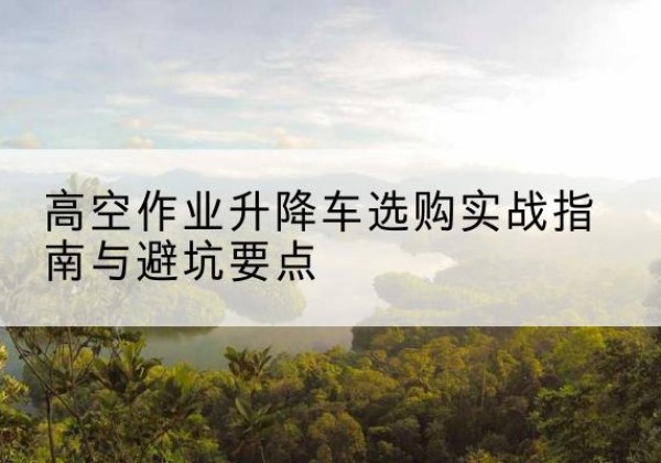 泗水升降车怎么选-高空作业升降车选购实战指南与避坑要点