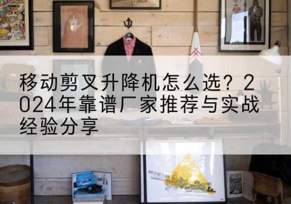 泗水升降平台厂家推荐-移动剪叉升降机怎么选？2024年靠谱厂家推荐与实战经验分享