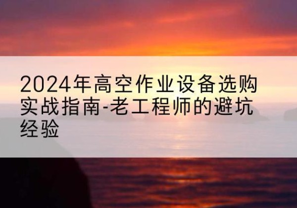 泗水高空作业升降机厂家推荐-2024年高空作业设备选购实战指南-老工程师的避坑经验