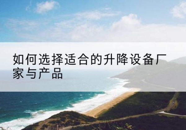 泗水电动升降平台厂家-如何选择适合的升降设备厂家与产品