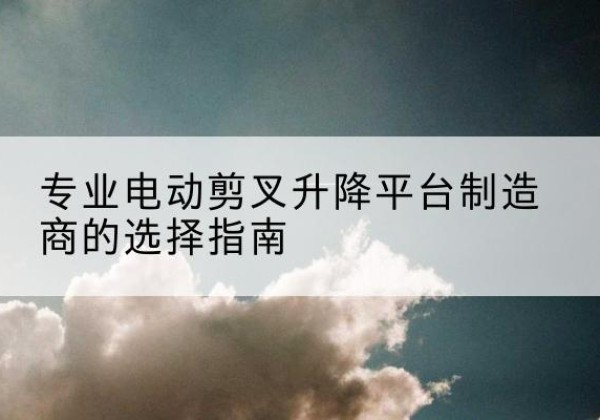 泗水电动剪叉升降平台厂家-专业电动剪叉升降平台制造商的选择指南