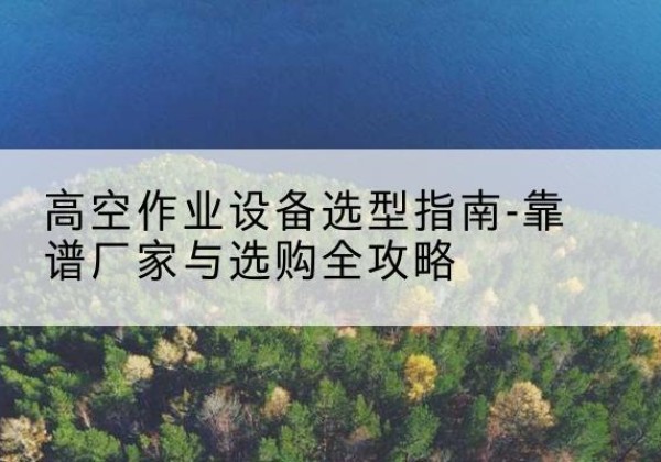 泗水升降车厂家-高空作业设备选型指南-靠谱厂家与选购全攻略