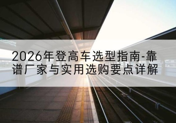 泗水登高车厂家推荐-2026年登高车选型指南-靠谱厂家与实用选购要点详解