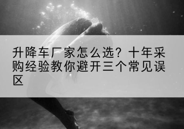 泗水升降车厂家-怎么选？十年采购经验教你避开三个常见误区