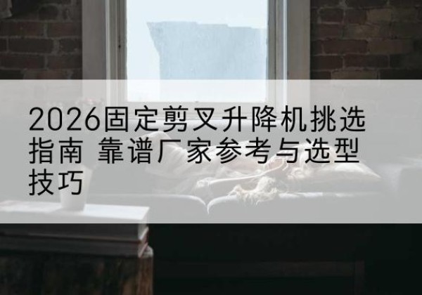 泗水固定剪叉升降机厂家推荐-2026固定剪叉升降机挑选指南 靠谱厂家参考与选型技巧